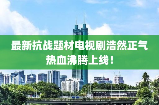 最新抗战题材电视剧浩然正气热血沸腾上线！