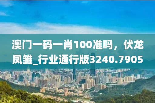 澳门一码一肖100准吗，伏龙凤雏_行业通行版3240.7905