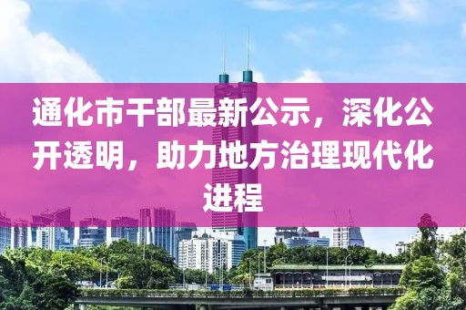 通化市干部最新公示，深化公开透明，助力地方治理现代化进程