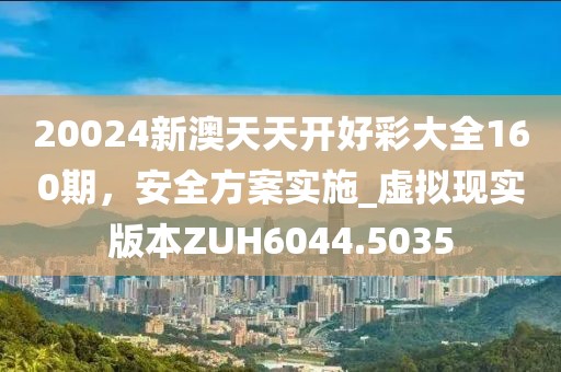 20024新澳天天开好彩大全160期，安全方案实施_虚拟现实版本ZUH6044.5035
