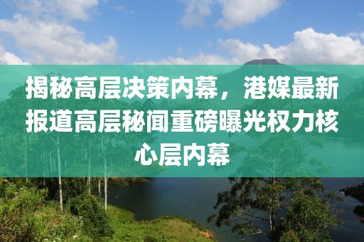揭秘高层决策内幕，港媒最新报道高层秘闻重磅曝光权力核心层内幕