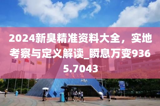 2024新臭精准资料大全，实地考察与定义解读_瞬息万变9365.7043