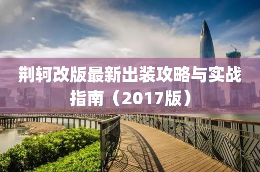 荆轲改版最新出装攻略与实战指南（2017版）