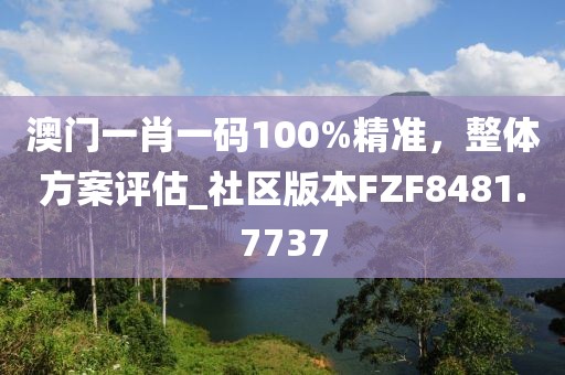 澳门一肖一码100%精准，整体方案评估_社区版本FZF8481.7737