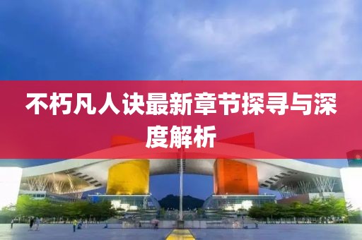 不朽凡人诀最新章节探寻与深度解析