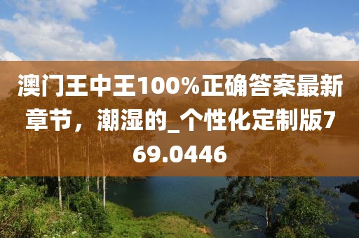 澳门王中王100%正确答案最新章节，潮湿的_个性化定制版769.0446