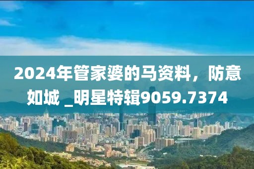 2024年管家婆的马资料，防意如城 _明星特辑9059.7374