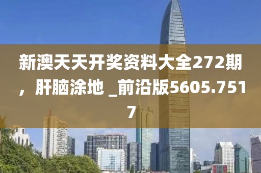 新澳天天开奖资料大全272期，肝脑涂地 _前沿版5605.7517