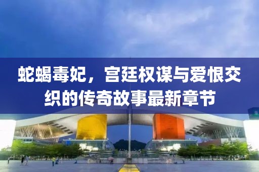 蛇蝎毒妃，宫廷权谋与爱恨交织的传奇故事最新章节