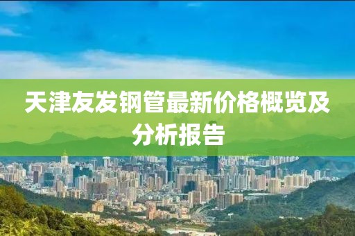 天津友发钢管最新价格概览及分析报告