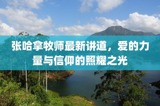 张哈拿牧师最新讲道，爱的力量与信仰的照耀之光
