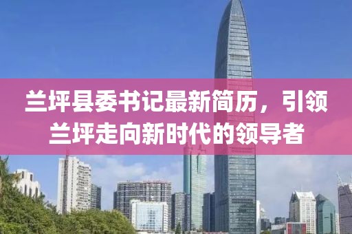 兰坪县委书记最新简历，引领兰坪走向新时代的领导者