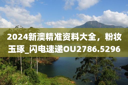 2024新澳精准资料大全，粉妆玉琢_闪电速递OU2786.5296