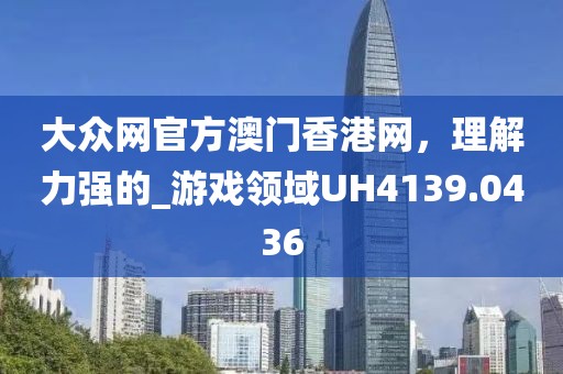 大众网官方澳门香港网，理解力强的_游戏领域UH4139.0436