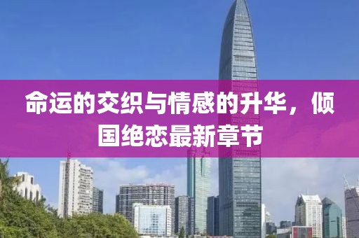 命运的交织与情感的升华，倾国绝恋最新章节