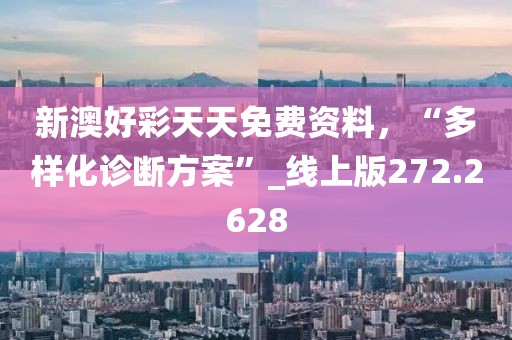 新澳好彩天天免费资料，“多样化诊断方案”_线上版272.2628