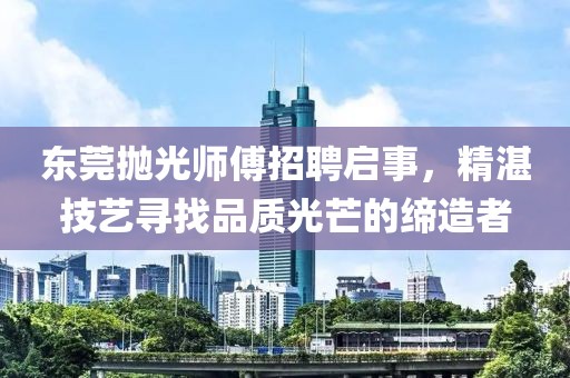 东莞抛光师傅招聘启事，精湛技艺寻找品质光芒的缔造者