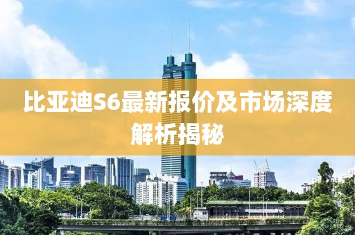 比亚迪S6最新报价及市场深度解析揭秘