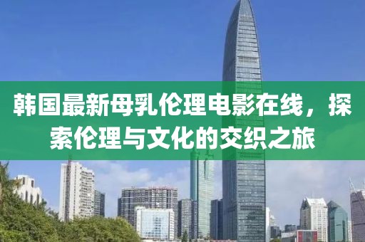 韩国最新母乳伦理电影在线，探索伦理与文化的交织之旅