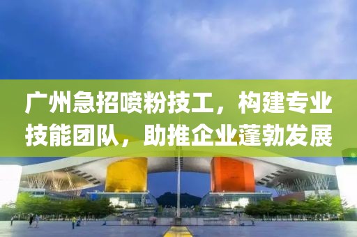 广州急招喷粉技工，构建专业技能团队，助推企业蓬勃发展