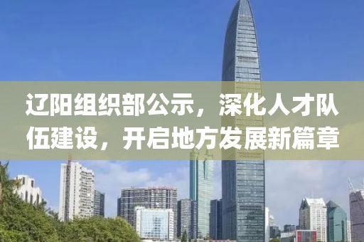 辽阳组织部公示，深化人才队伍建设，开启地方发展新篇章