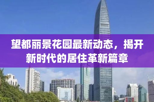望都丽景花园最新动态，揭开新时代的居住革新篇章