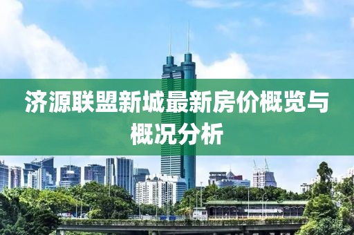 济源联盟新城最新房价概览与概况分析