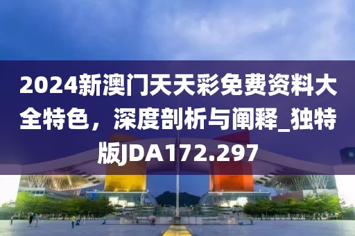 2024新澳门天天彩免费资料大全特色，深度剖析与阐释_独特版JDA172.297