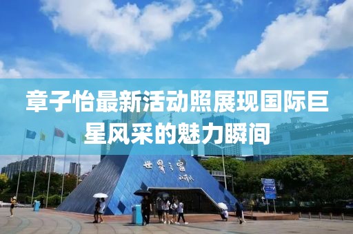 章子怡最新活动照展现国际巨星风采的魅力瞬间