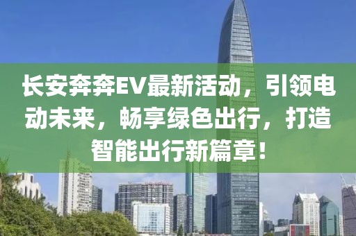 长安奔奔EV最新活动，引领电动未来，畅享绿色出行，打造智能出行新篇章！