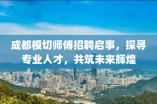 成都模切师傅招聘启事，探寻专业人才，共筑未来辉煌