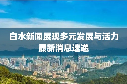 白水新闻展现多元发展与活力最新消息速递