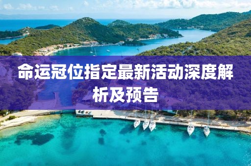 命运冠位指定最新活动深度解析及预告