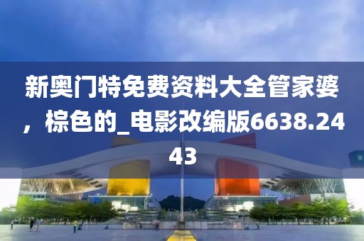 新奥门特免费资料大全管家婆，棕色的_电影改编版6638.2443