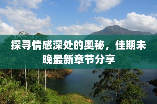 探寻情感深处的奥秘，佳期未晚最新章节分享