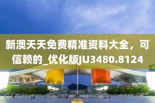 新澳天天免费精准资料大全，可信赖的_优化版JU3480.8124