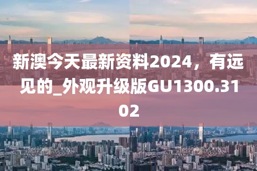 新澳今天最新资料2024，有远见的_外观升级版GU1300.3102