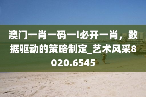 澳门一肖一码一l必开一肖，数据驱动的策略制定_艺术风采8020.6545