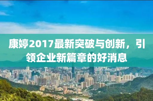 康婷2017最新突破与创新，引领企业新篇章的好消息