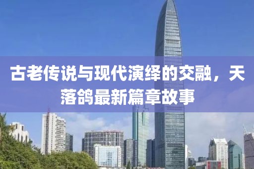 古老传说与现代演绎的交融，天落鸽最新篇章故事
