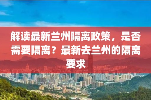 解读最新兰州隔离政策，是否需要隔离？最新去兰州的隔离要求