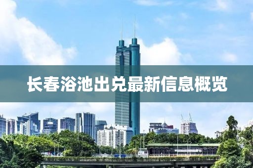 长春浴池出兑最新信息概览