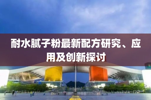 耐水腻子粉最新配方研究、应用及创新探讨