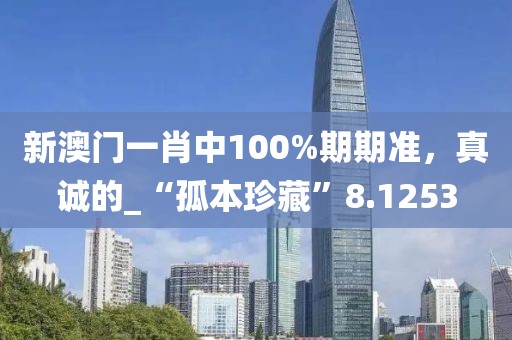 新澳门一肖中100%期期准，真诚的_“孤本珍藏”8.1253