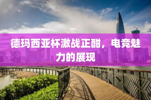 德玛西亚杯激战正酣，电竞魅力的展现