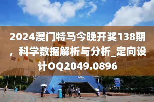 2024澳门特马今晚开奖138期，科学数据解析与分析_定向设计OQ2049.0896