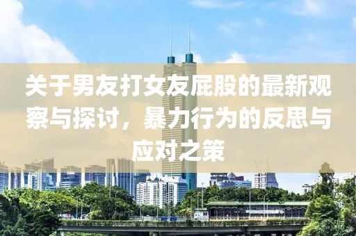 关于男友打女友屁股的最新观察与探讨，暴力行为的反思与应对之策