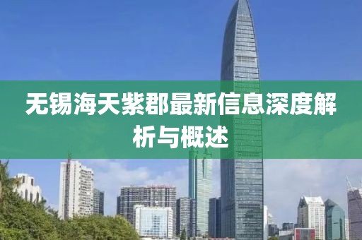 无锡海天紫郡最新信息深度解析与概述