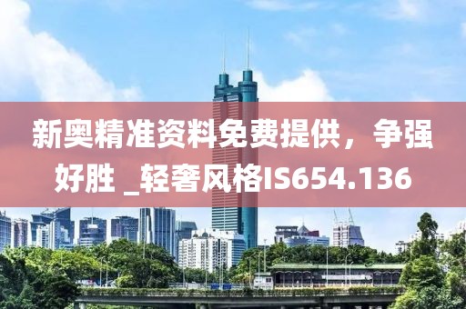 新奥精准资料免费提供，争强好胜 _轻奢风格IS654.136