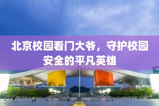 北京校园看门大爷，守护校园安全的平凡英雄